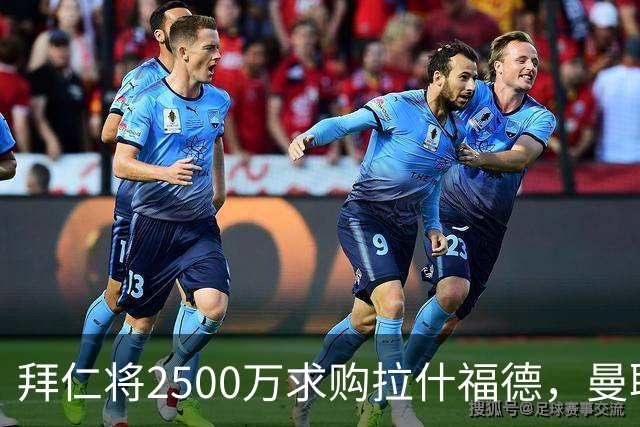 拜仁将2500万求购拉什福德，曼联愿接受！拉师傅同意三条件可加盟